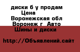 диски б у продам › Цена ­ 3 000 - Воронежская обл., Воронеж г. Авто » Шины и диски   